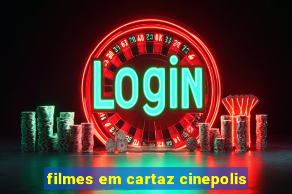 filmes em cartaz cinepolis